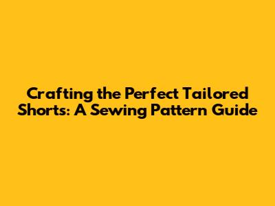 Crafting the Perfect Tailored Shorts: A Sewing Pattern Guide