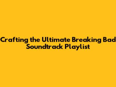 Crafting the Ultimate Breaking Bad Soundtrack Playlist