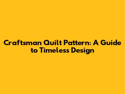 Craftsman Quilt Pattern: A Guide to Timeless Design