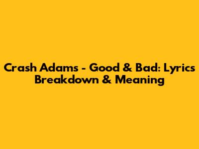 Crash Adams - Good & Bad: Lyrics Breakdown & Meaning