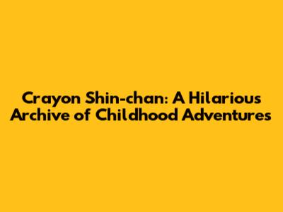 Crayon Shin-chan: A Hilarious Archive of Childhood Adventures
