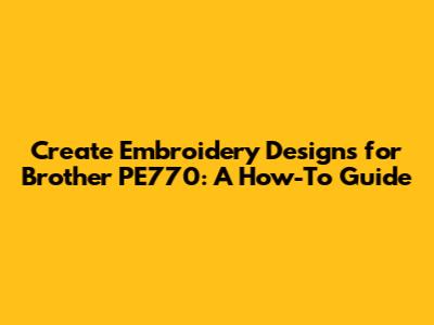 Create Embroidery Designs for Brother PE770: A How-To Guide