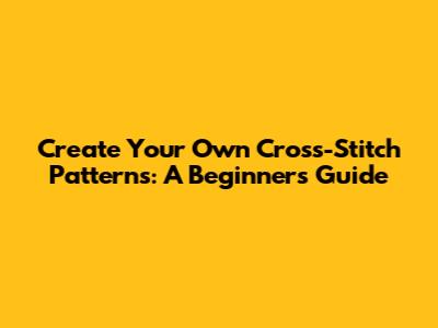 Create Your Own Cross-Stitch Patterns: A Beginner's Guide