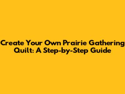 Create Your Own Prairie Gathering Quilt: A Step-by-Step Guide