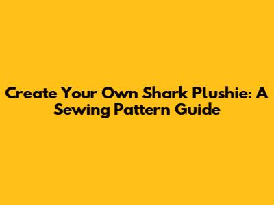 Create Your Own Shark Plushie: A Sewing Pattern Guide