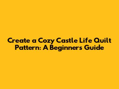 Create a Cozy Castle Life Quilt Pattern: A Beginner's Guide
