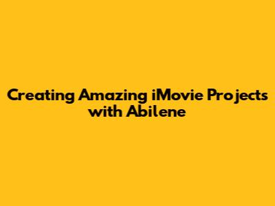 Creating Amazing iMovie Projects with Abilene