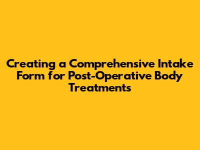 Creating a Comprehensive Intake Form for Post-Operative Body Treatments