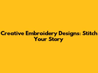 Creative Embroidery Designs: Stitch Your Story