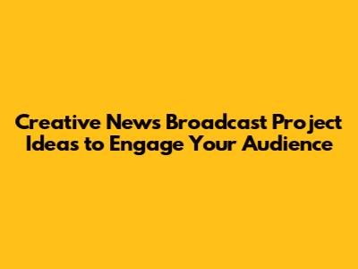 Creative News Broadcast Project Ideas to Engage Your Audience