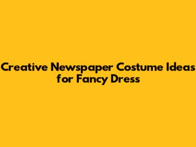 Creative Newspaper Costume Ideas for Fancy Dress