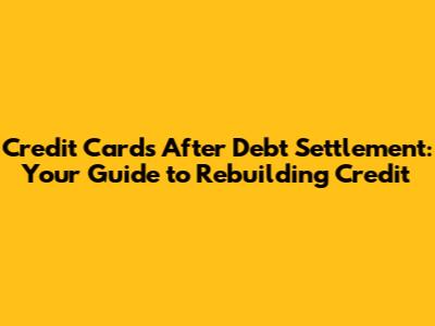 Credit Cards After Debt Settlement: Your Guide to Rebuilding Credit