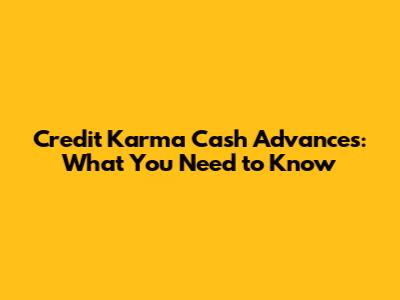 Credit Karma Cash Advances: What You Need to Know