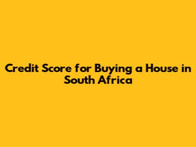 Credit Score for Buying a House in South Africa