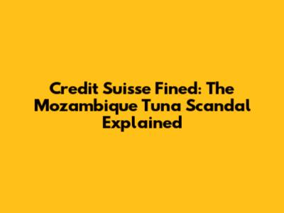 Credit Suisse Fined: The Mozambique Tuna Scandal Explained