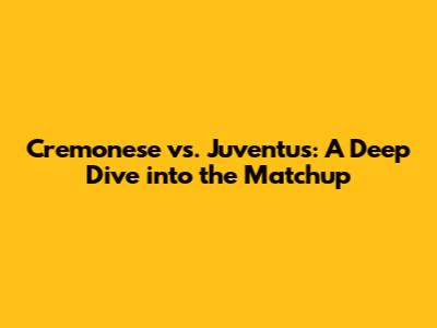 Cremonese vs. Juventus: A Deep Dive into the Matchup