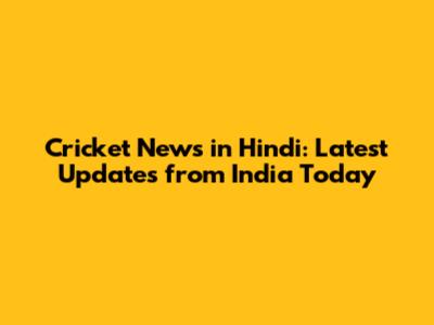 Cricket News in Hindi: Latest Updates from India Today