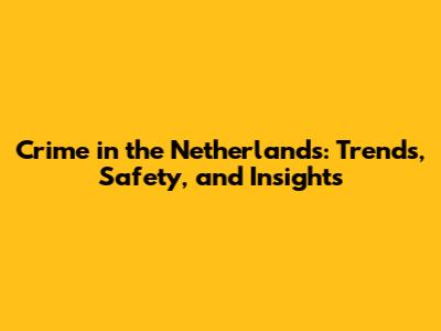 Crime in the Netherlands: Trends, Safety, and Insights