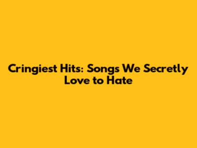 Cringiest Hits: Songs We Secretly Love to Hate