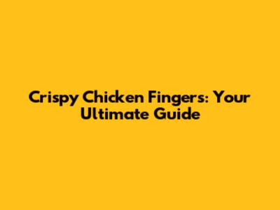 Crispy Chicken Fingers: Your Ultimate Guide
