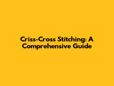 Criss-Cross Stitching: A Comprehensive Guide