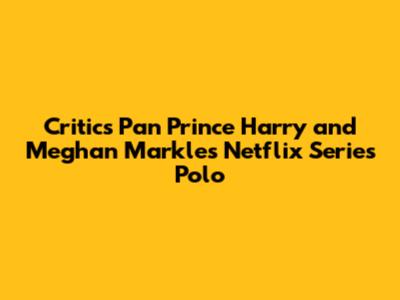 Critics Pan Prince Harry and Meghan Markle's Netflix Series Polo
