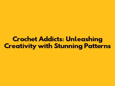 Crochet Addicts: Unleashing Creativity with Stunning Patterns