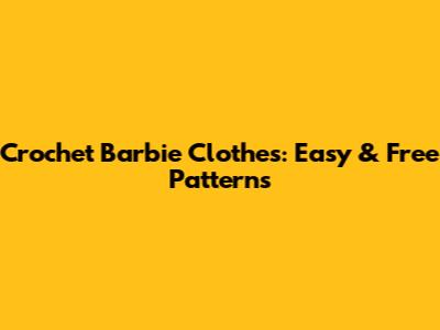 Crochet Barbie Clothes: Easy & Free Patterns
