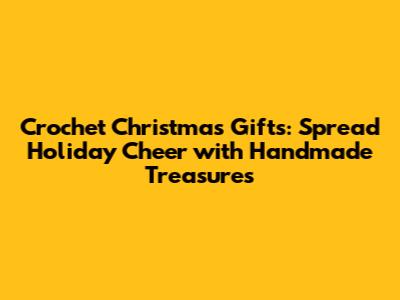 Crochet Christmas Gifts: Spread Holiday Cheer with Handmade Treasures