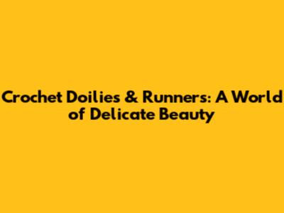 Crochet Doilies & Runners: A World of Delicate Beauty