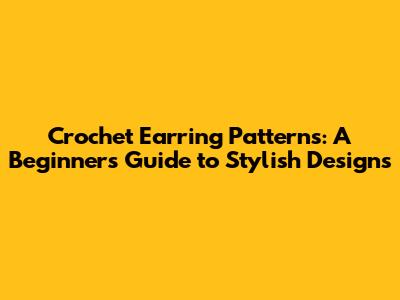 Crochet Earring Patterns: A Beginner's Guide to Stylish Designs