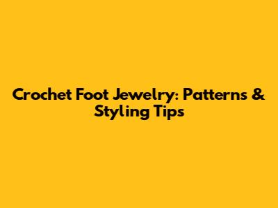 Crochet Foot Jewelry: Patterns & Styling Tips