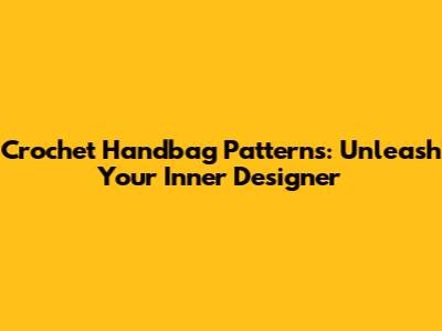 Crochet Handbag Patterns: Unleash Your Inner Designer