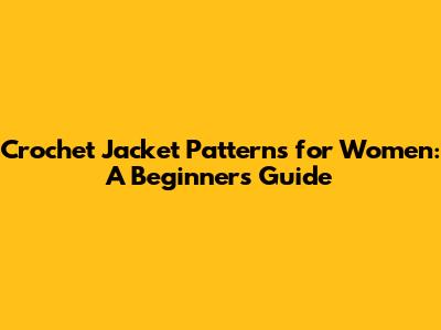 Crochet Jacket Patterns for Women: A Beginner's Guide