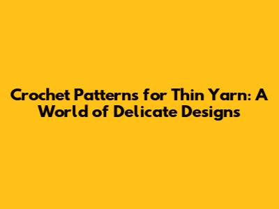 Crochet Patterns for Thin Yarn: A World of Delicate Designs