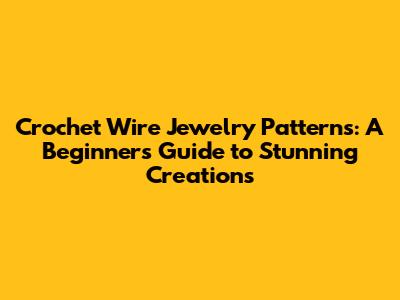 Crochet Wire Jewelry Patterns: A Beginner's Guide to Stunning Creations