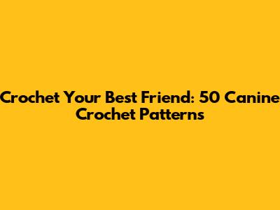 Crochet Your Best Friend: 50 Canine Crochet Patterns