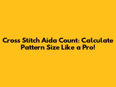 Cross Stitch Aida Count: Calculate Pattern Size Like a Pro!