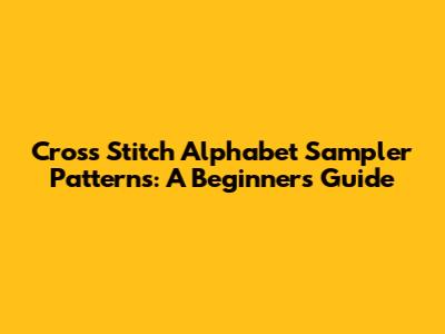 Cross Stitch Alphabet Sampler Patterns: A Beginner's Guide