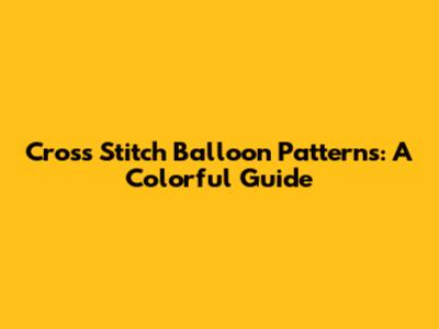 Cross Stitch Balloon Patterns: A Colorful Guide