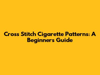 Cross Stitch Cigarette Patterns: A Beginner's Guide