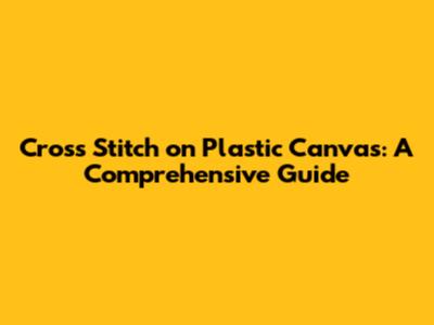 Cross Stitch on Plastic Canvas: A Comprehensive Guide