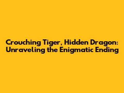 Crouching Tiger, Hidden Dragon: Unraveling the Enigmatic Ending