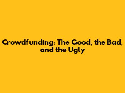 Crowdfunding: The Good, the Bad, and the Ugly