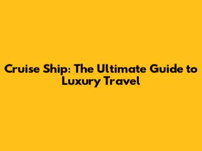 Cruise Ship: The Ultimate Guide to Luxury Travel
