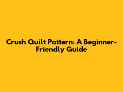 Crush Quilt Pattern: A Beginner-Friendly Guide