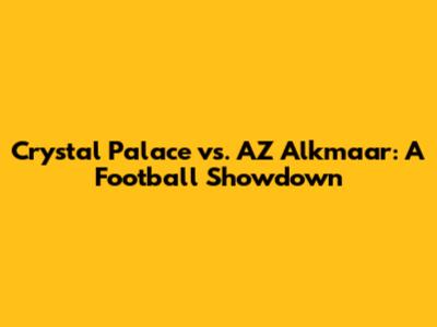 Crystal Palace vs. AZ Alkmaar: A Football Showdown