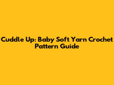 Cuddle Up: Baby Soft Yarn Crochet Pattern Guide