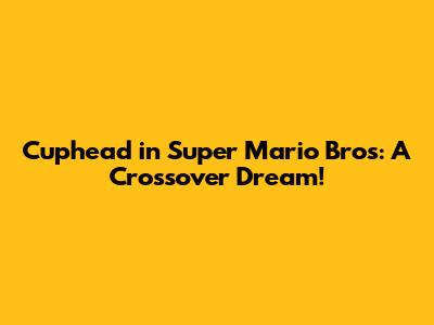 Cuphead in Super Mario Bros: A Crossover Dream!