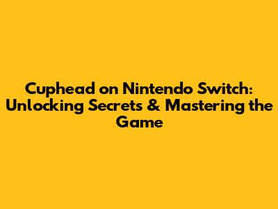 Cuphead on Nintendo Switch: Unlocking Secrets & Mastering the Game
